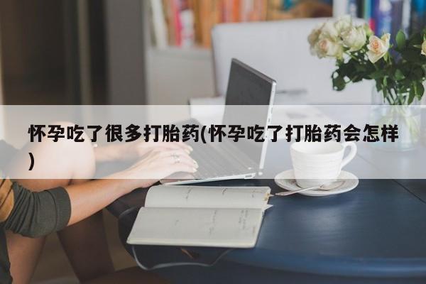 网上买打胎药联系方式微信，怀孕吃了很多打胎药(怀孕吃了打胎药会怎样)