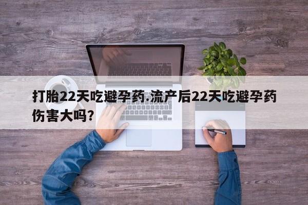 网上买打胎药联系方式微信，打胎22天吃避孕药.流产后22天吃避孕药伤害大吗？