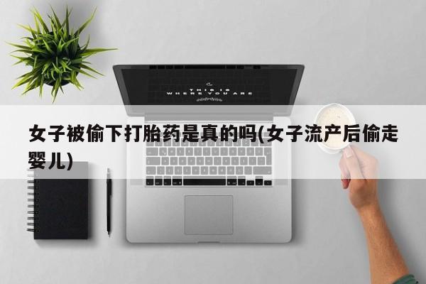 网上买打胎药联系方式微信，女子被偷下打胎药是真的吗(女子流产后偷走婴儿)