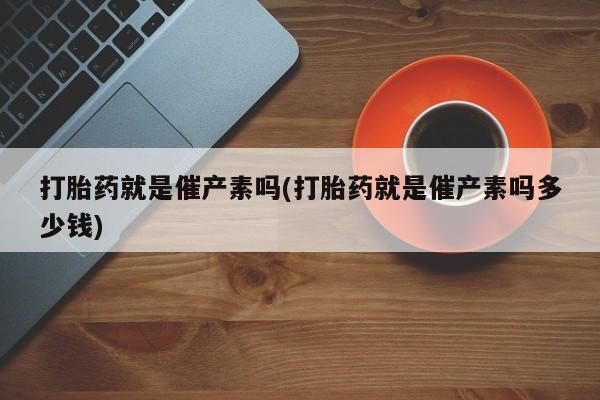网上买打胎药联系方式微信，打胎药就是催产素吗(打胎药就是催产素吗多少钱)