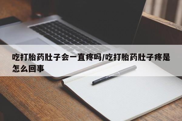 网上买打胎药联系方式微信，吃打胎药肚子会一直疼吗/吃打胎药肚子疼是怎么回事