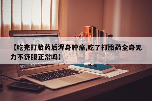 网上买打胎药联系方式微信，【吃完打胎药后浑身肿痛,吃了打胎药全身无力不舒服正常吗】