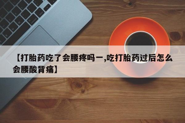 网上买打胎药联系方式微信，【打胎药吃了会腰疼吗一,吃打胎药过后怎么会腰酸背痛】