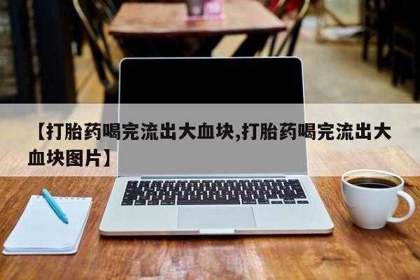 网上买打胎药联系方式微信，【打胎药喝完流出大血块,打胎药喝完流出大血块图片】