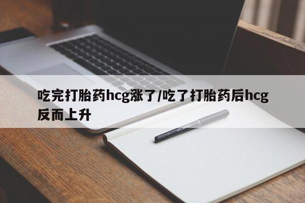网上买打胎药联系方式微信，吃完打胎药hcg涨了/吃了打胎药后hcg反而上升