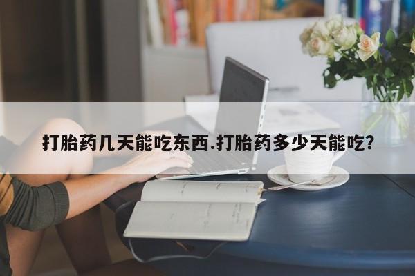 网上买打胎药联系方式微信，打胎药几天能吃东西.打胎药多少天能吃？