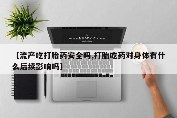 网上买打胎药联系方式微信，【流产吃打胎药安全吗,打胎吃药对身体有什么后续影响吗】