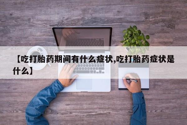 网上买打胎药联系方式微信，【吃打胎药期间有什么症状,吃打胎药症状是什么】