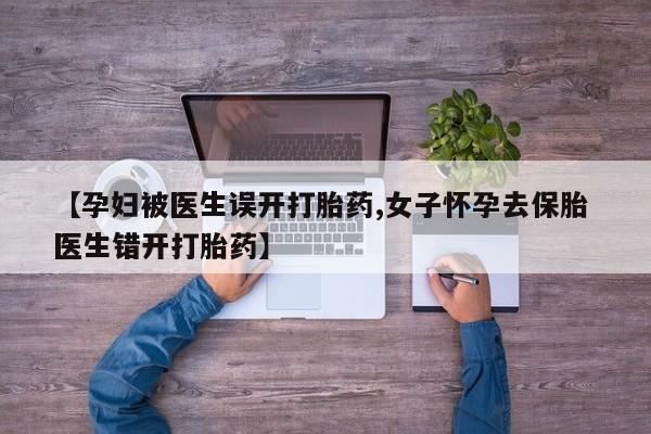 网上买打胎药联系方式微信，【孕妇被医生误开打胎药,女子怀孕去保胎 医生错开打胎药】