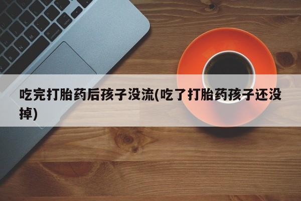 网上买打胎药联系方式微信，吃完打胎药后孩子没流(吃了打胎药孩子还没掉)
