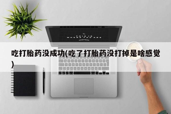 网上买打胎药联系方式微信，吃打胎药没成功(吃了打胎药没打掉是啥感觉)
