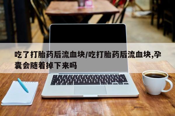 网上买打胎药联系方式微信，吃了打胎药后流血块/吃打胎药后流血块,孕囊会随着掉下来吗