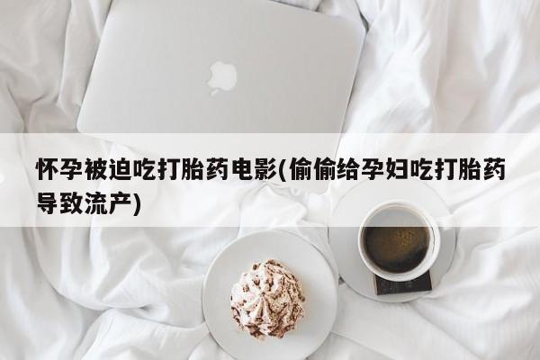 网上买打胎药联系方式微信，怀孕被迫吃打胎药电影(偷偷给孕妇吃打胎药导致流产)