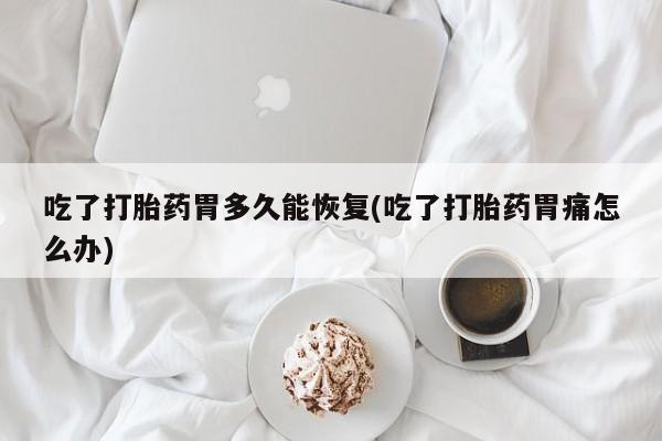 网上买打胎药联系方式微信，吃了打胎药胃多久能恢复(吃了打胎药胃痛怎么办)