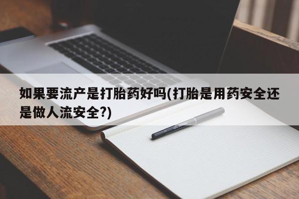 网上买打胎药联系方式微信，如果要流产是打胎药好吗(打胎是用药安全还是做人流安全?)