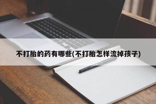 网上买打胎药联系方式微信，不打胎的药有哪些(不打胎怎样流掉孩子)