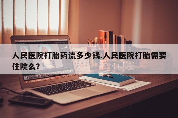 网上买打胎药联系方式微信，人民医院打胎药流多少钱.人民医院打胎需要住院么？