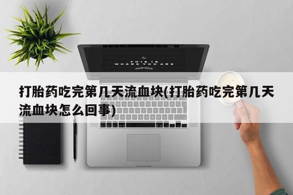 网上买打胎药联系方式微信，打胎药吃完第几天流血块(打胎药吃完第几天流血块怎么回事)
