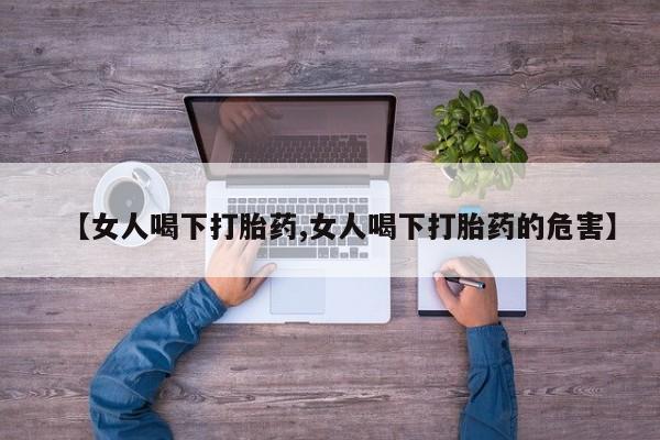 网上买打胎药联系方式微信，【女人喝下打胎药,女人喝下打胎药的危害】