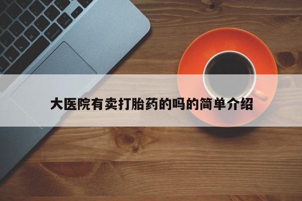 网上买打胎药联系方式微信，大医院有卖打胎药的吗的简单介绍