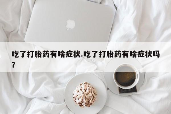 网上买打胎药联系方式微信，吃了打胎药有啥症状.吃了打胎药有啥症状吗？