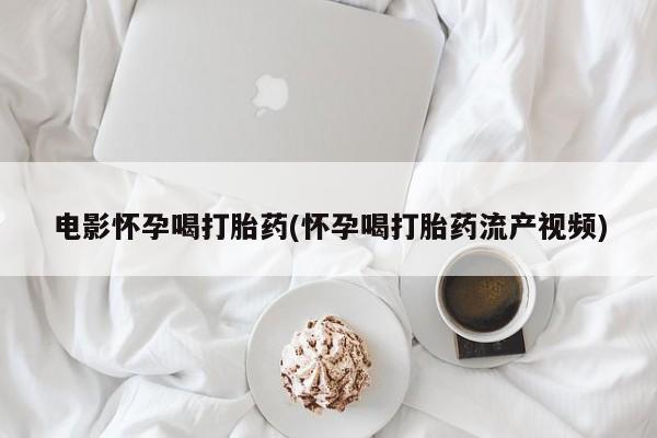 网上买打胎药联系方式微信，电影怀孕喝打胎药(怀孕喝打胎药流产视频)