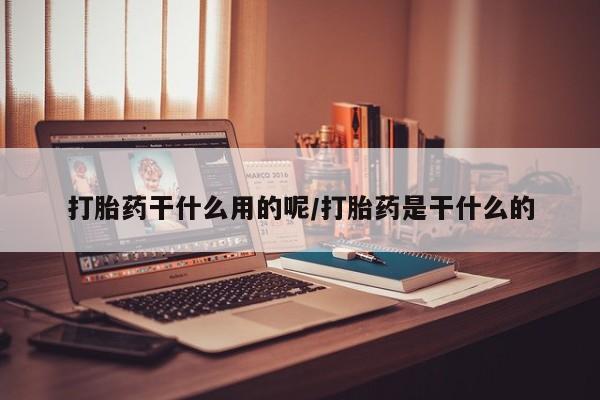 网上买打胎药联系方式微信，打胎药干什么用的呢/打胎药是干什么的