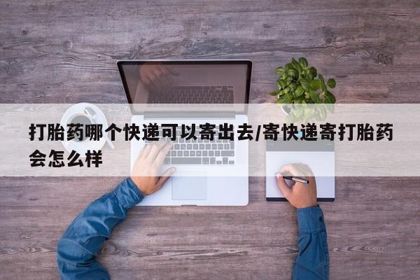 网上买打胎药联系方式微信，打胎药哪个快递可以寄出去/寄快递寄打胎药会怎么样
