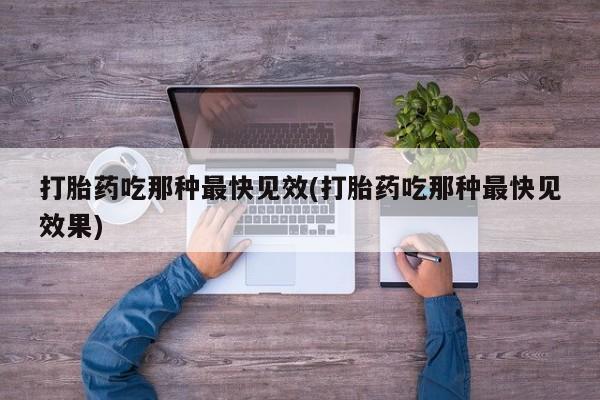 网上买打胎药联系方式微信，打胎药吃那种最快见效(打胎药吃那种最快见效果)