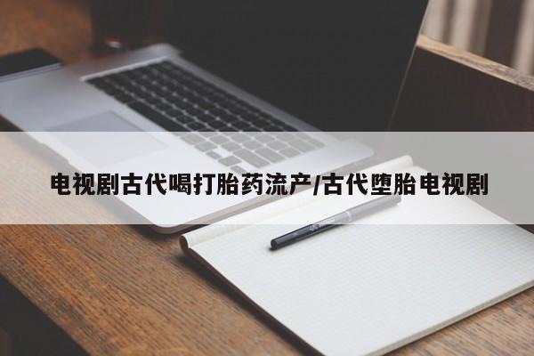 网上买打胎药联系方式微信，电视剧古代喝打胎药流产/古代堕胎电视剧