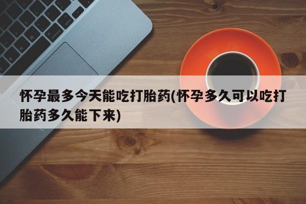 网上买打胎药联系方式微信，怀孕最多今天能吃打胎药(怀孕多久可以吃打胎药多久能下来)