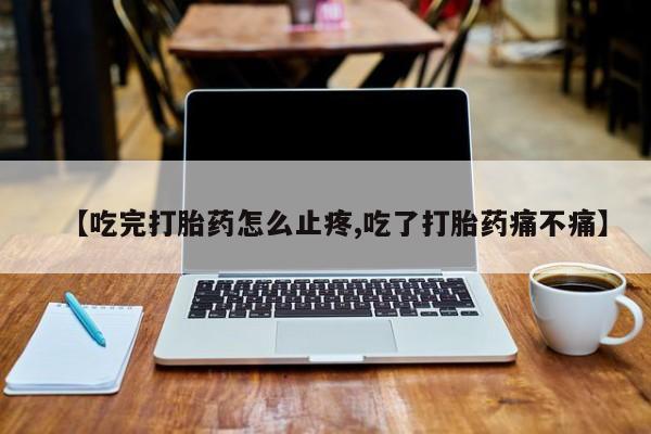 网上买打胎药联系方式微信，【吃完打胎药怎么止疼,吃了打胎药痛不痛】