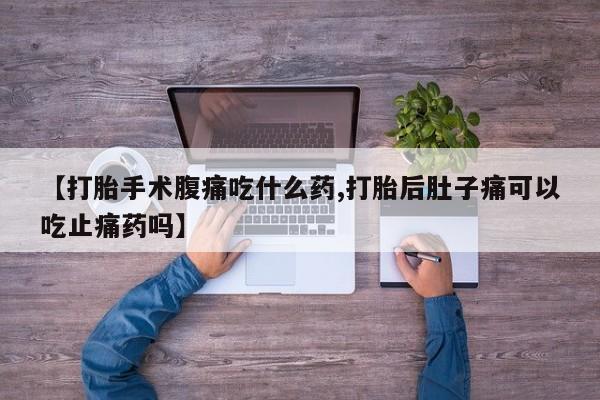 网上买打胎药联系方式微信，【打胎手术腹痛吃什么药,打胎后肚子痛可以吃止痛药吗】