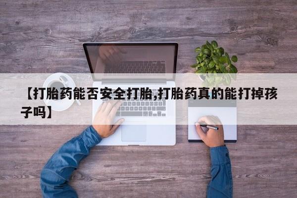 网上买打胎药联系方式微信，【打胎药能否安全打胎,打胎药真的能打掉孩子吗】