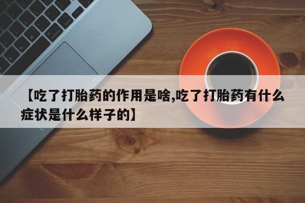 网上买打胎药联系方式微信，【吃了打胎药的作用是啥,吃了打胎药有什么症状是什么样子的】