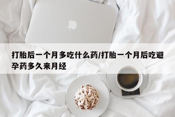 网上买打胎药联系方式微信，打胎后一个月多吃什么药/打胎一个月后吃避孕药多久来月经