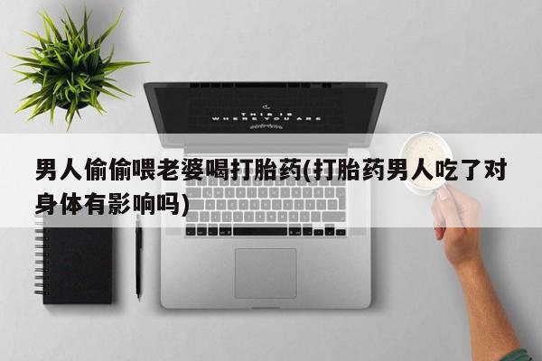 网上买打胎药联系方式微信，男人偷偷喂老婆喝打胎药(打胎药男人吃了对身体有影响吗)