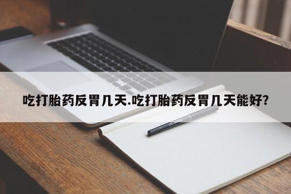 网上买打胎药联系方式微信，吃打胎药反胃几天.吃打胎药反胃几天能好？