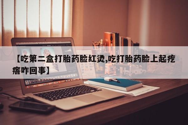 网上买打胎药联系方式微信，【吃第二盒打胎药脸红烫,吃打胎药脸上起疙瘩咋回事】