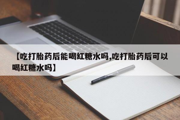 网上买打胎药联系方式微信，【吃打胎药后能喝红糖水吗,吃打胎药后可以喝红糖水吗】