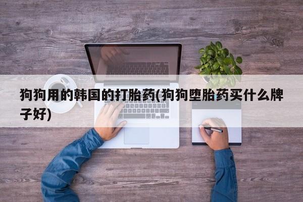 网上买打胎药联系方式微信，狗狗用的韩国的打胎药(狗狗堕胎药买什么牌子好)