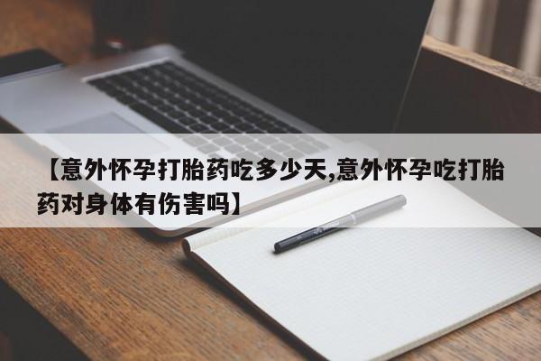 网上买打胎药联系方式微信，【意外怀孕打胎药吃多少天,意外怀孕吃打胎药对身体有伤害吗】