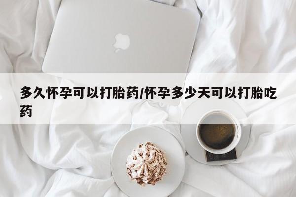 网上买打胎药联系方式微信，多久怀孕可以打胎药/怀孕多少天可以打胎吃药