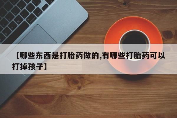 网上买打胎药联系方式微信，【哪些东西是打胎药做的,有哪些打胎药可以打掉孩子】