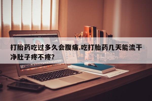 网上买打胎药联系方式微信，打胎药吃过多久会腹痛.吃打胎药几天能流干净肚子疼不疼？