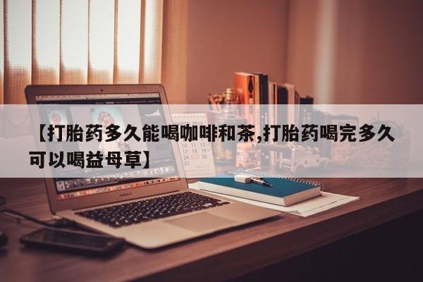 网上买打胎药联系方式微信，【打胎药多久能喝咖啡和茶,打胎药喝完多久可以喝益母草】