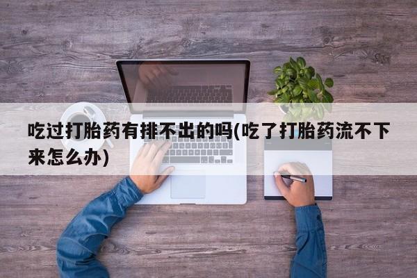网上买打胎药联系方式微信，吃过打胎药有排不出的吗(吃了打胎药流不下来怎么办)