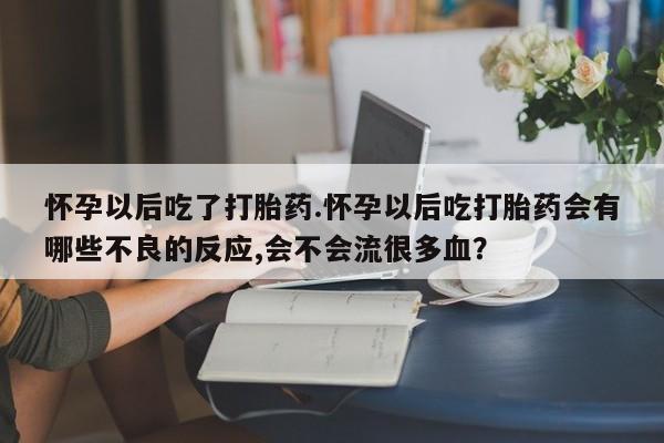 网上买打胎药联系方式微信，怀孕以后吃了打胎药.怀孕以后吃打胎药会有哪些不良的反应,会不会流很多血？