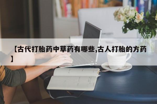 网上买打胎药联系方式微信，【古代打胎药中草药有哪些,古人打胎的方药】