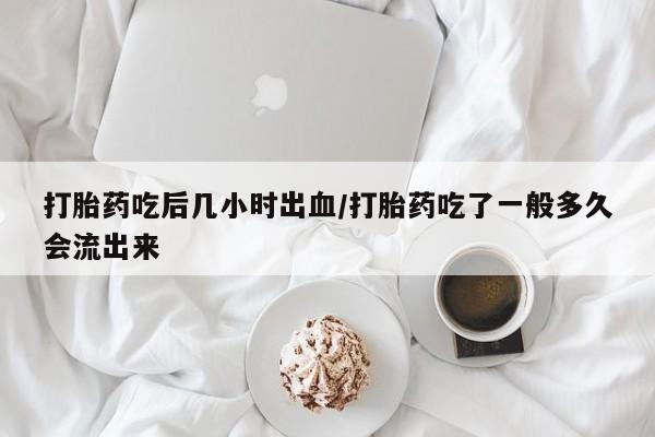 网上买打胎药联系方式微信，打胎药吃后几小时出血/打胎药吃了一般多久会流出来